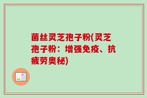 菌丝灵芝孢子粉(灵芝孢子粉:增强免疫、奥秘) 菌丝灵芝孢子粉(灵芝孢子粉:增强免疫、奥秘)