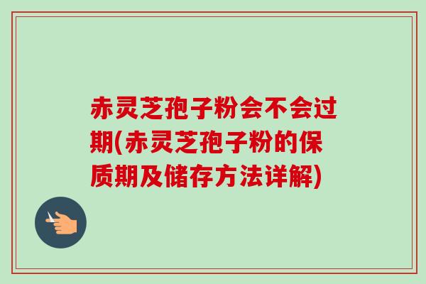 赤灵芝孢子粉会不会过期(赤灵芝孢子粉的保质期及储存方法详解) 赤灵芝孢子粉会不会过期(赤灵芝孢子粉的保质期及储存方法详解)