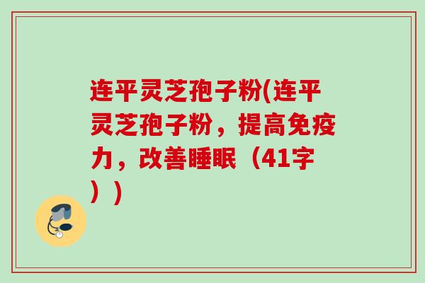 连平灵芝孢子粉(连平灵芝孢子粉,提高免疫力,改善(41字)) 连平灵芝孢子粉(连平灵芝孢子粉,提高免疫力,改善(41字))