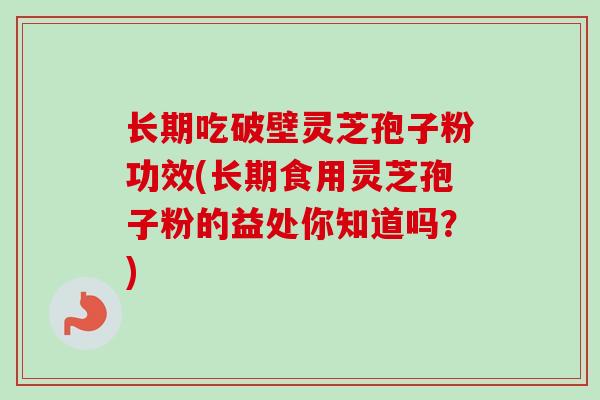 长期吃破壁灵芝孢子粉功效(长期食用灵芝孢子粉的益处你知道吗?) 长期吃破壁灵芝孢子粉功效(长期食用灵芝孢子粉的益处你知道吗?)