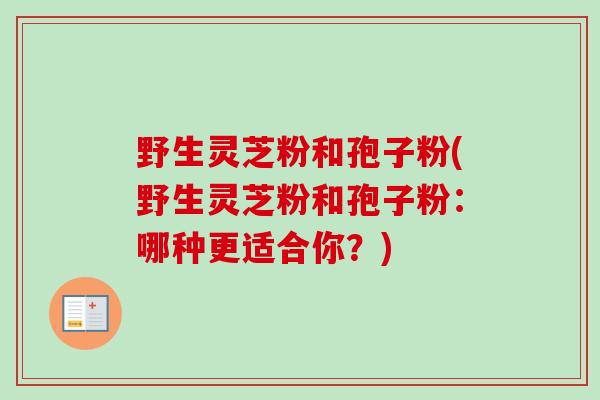野生灵芝粉和孢子粉(野生灵芝粉和孢子粉:哪种更适合你?) 野生灵芝粉和孢子粉(野生灵芝粉和孢子粉:哪种更适合你?)