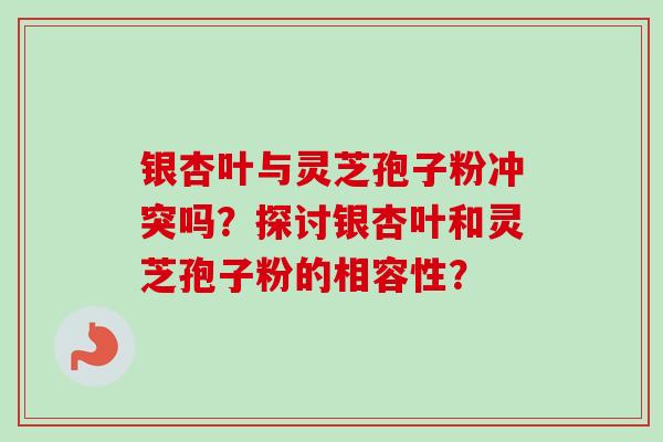 银杏叶与灵芝孢子粉冲突吗?探讨银杏叶和灵芝孢子粉的相容性? 银杏叶与灵芝孢子粉冲突吗?探讨银杏叶和灵芝孢子粉的相容性?