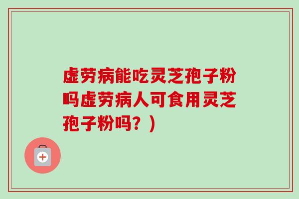 虚劳能吃灵芝孢子粉吗虚劳人可食用灵芝孢子粉吗？)