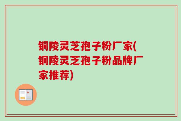 铜陵灵芝孢子粉厂家(铜陵灵芝孢子粉品牌厂家推荐) 铜陵灵芝孢子粉厂家(铜陵灵芝孢子粉品牌厂家推荐)