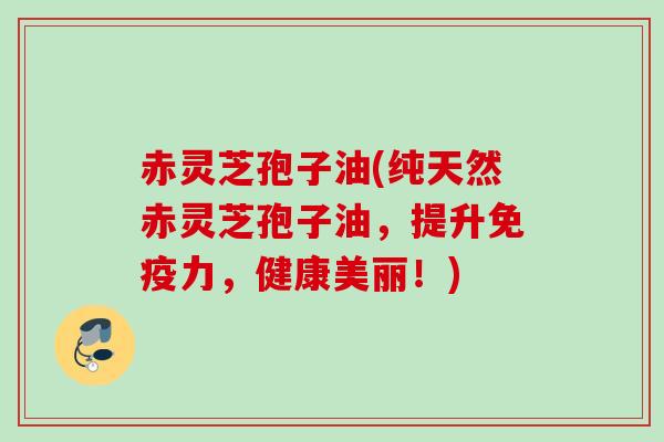 赤灵芝孢子油(纯天然赤灵芝孢子油，提升免疫力，健康美丽！)