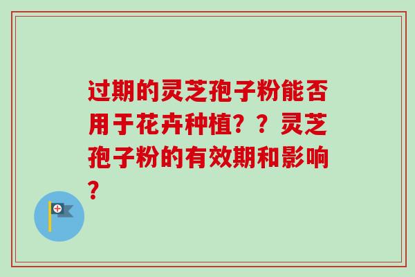 过期的灵芝孢子粉能否用于花卉种植？？灵芝孢子粉的有效期和影响？