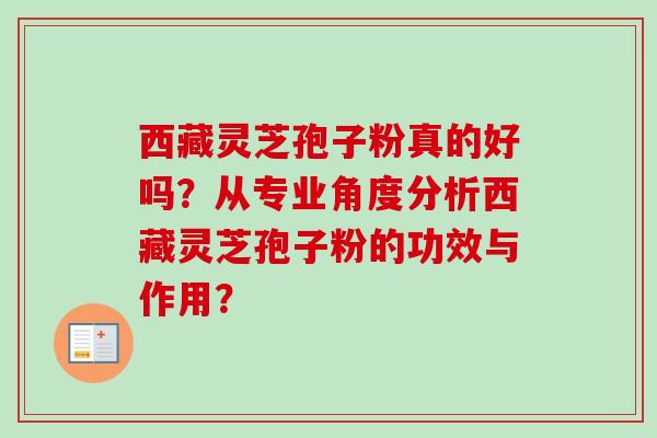 西藏灵芝孢子粉真的好吗?从专业角度分析西藏灵芝孢子粉的功效与作用? 西藏灵芝孢子粉真的好吗?从专业角度分析西藏灵芝孢子粉的功效与作用?