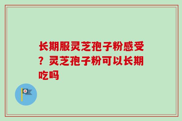 长期服灵芝孢子粉感受?灵芝孢子粉可以长期吃吗 长期服灵芝孢子粉感受?灵芝孢子粉可以长期吃吗