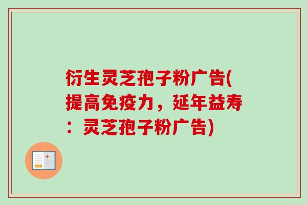 衍生灵芝孢子粉广告(提高免疫力,延年益寿:灵芝孢子粉广告) 衍生灵芝孢子粉广告(提高免疫力,延年益寿:灵芝孢子粉广告)