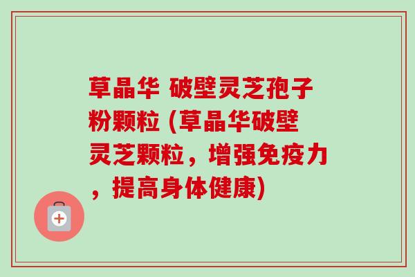 草晶华 破壁灵芝孢子粉颗粒 (草晶华破壁灵芝颗粒,增强免疫力,提高身体健康) 草晶华 破壁灵芝孢子粉颗粒 (草晶华破壁灵芝颗粒,增强免疫力,提高身体健康)