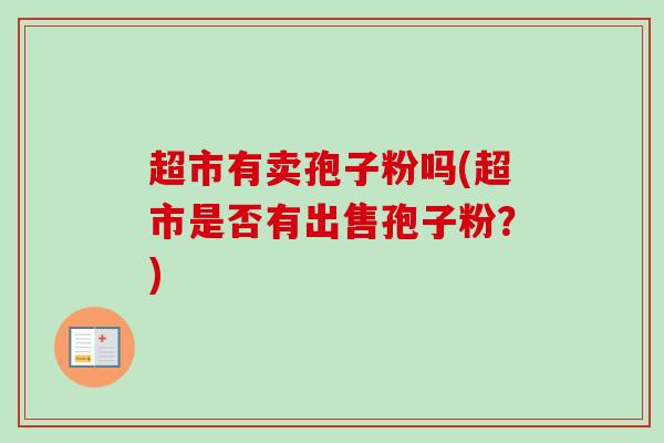 超市有卖孢子粉吗(超市是否有出售孢子粉?) 超市有卖孢子粉吗(超市是否有出售孢子粉?)