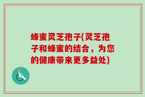 蜂蜜灵芝孢子(灵芝孢子和蜂蜜的结合,为您的健康带来更多益处) 蜂蜜灵芝孢子(灵芝孢子和蜂蜜的结合,为您的健康带来更多益处)