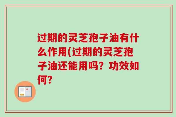 过期的灵芝孢子油有什么作用(过期的灵芝孢子油还能用吗?功效如何? 过期的灵芝孢子油有什么作用(过期的灵芝孢子油还能用吗?功效如何?