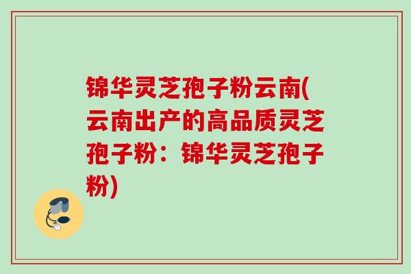 锦华灵芝孢子粉云南(云南出产的高品质灵芝孢子粉:锦华灵芝孢子粉) 锦华灵芝孢子粉云南(云南出产的高品质灵芝孢子粉:锦华灵芝孢子粉)