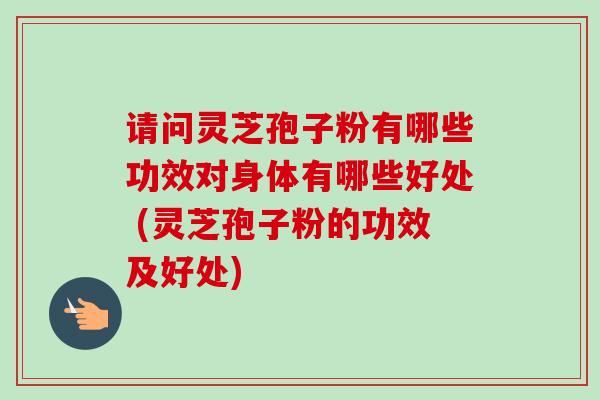 请问灵芝孢子粉有哪些功效对身体有哪些好处 (灵芝孢子粉的功效及好处) 请问灵芝孢子粉有哪些功效对身体有哪些好处 (灵芝孢子粉的功效及好处)