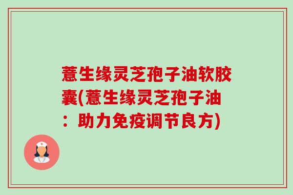 薏生缘灵芝孢子油软胶囊(薏生缘灵芝孢子油:助力免疫调节良方) 薏生缘灵芝孢子油软胶囊(薏生缘灵芝孢子油:助力免疫调节良方)