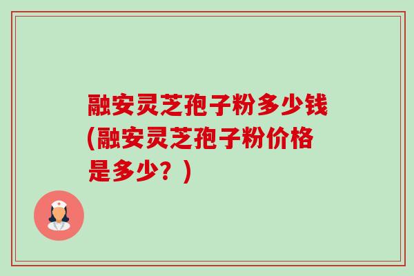 融安灵芝孢子粉多少钱(融安灵芝孢子粉价格是多少?) 融安灵芝孢子粉多少钱(融安灵芝孢子粉价格是多少?)