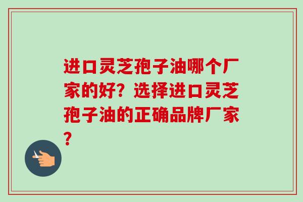 进口灵芝孢子油哪个厂家的好?选择进口灵芝孢子油的正确品牌厂家? 进口灵芝孢子油哪个厂家的好?选择进口灵芝孢子油的正确品牌厂家?