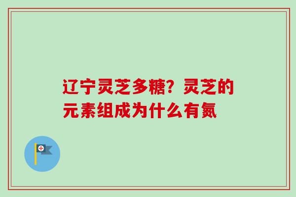 辽宁灵芝多糖？灵芝的元素组成为什么有氮