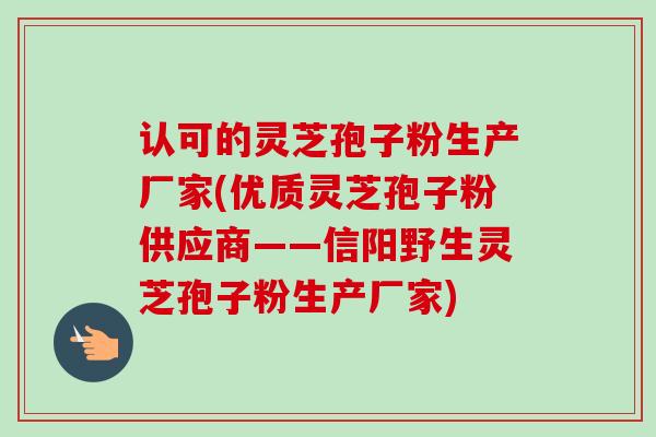 认可的灵芝孢子粉生产厂家(优质灵芝孢子粉供应商——信阳野生灵芝孢子粉生产厂家)