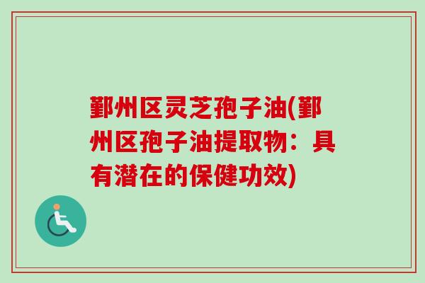鄞州区灵芝孢子油(鄞州区孢子油提取物:具有潜在的保健功效) 鄞州区灵芝孢子油(鄞州区孢子油提取物:具有潜在的保健功效)