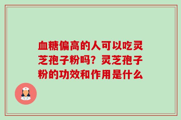 偏高的人可以吃灵芝孢子粉吗?灵芝孢子粉的功效和作用是什么 偏高的人可以吃灵芝孢子粉吗?灵芝孢子粉的功效和作用是什么