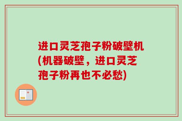 进口灵芝孢子粉破壁机(机器破壁,进口灵芝孢子粉再也不必愁) 进口灵芝孢子粉破壁机(机器破壁,进口灵芝孢子粉再也不必愁)