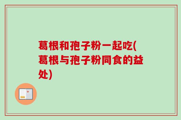 葛根和孢子粉一起吃(葛根与孢子粉同食的益处) 葛根和孢子粉一起吃(葛根与孢子粉同食的益处)