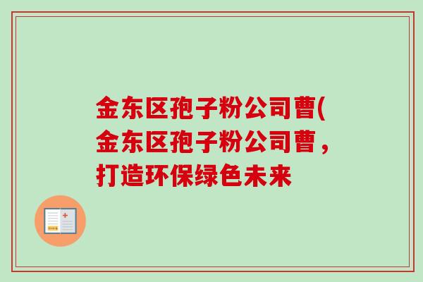 金东区孢子粉公司曹(金东区孢子粉公司曹,打造环保绿色未来 金东区孢子粉公司曹(金东区孢子粉公司曹,打造环保绿色未来