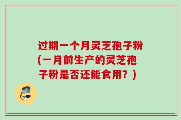 过期一个月灵芝孢子粉(一月前生产的灵芝孢子粉是否还能食用?) 过期一个月灵芝孢子粉(一月前生产的灵芝孢子粉是否还能食用?)