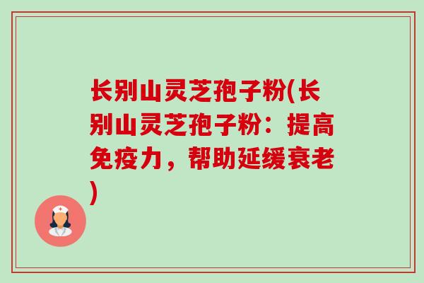 长别山灵芝孢子粉(长别山灵芝孢子粉:提高免疫力,帮助延缓) 长别山灵芝孢子粉(长别山灵芝孢子粉:提高免疫力,帮助延缓)