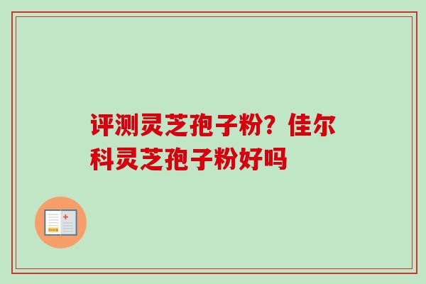 评测灵芝孢子粉？佳尔科灵芝孢子粉好吗