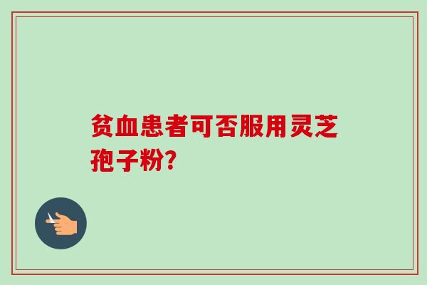 贫患者可否服用灵芝孢子粉? 贫患者可否服用灵芝孢子粉?