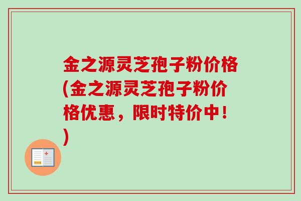 金之源灵芝孢子粉价格(金之源灵芝孢子粉价格优惠,限时特价中!) 金之源灵芝孢子粉价格(金之源灵芝孢子粉价格优惠,限时特价中!)