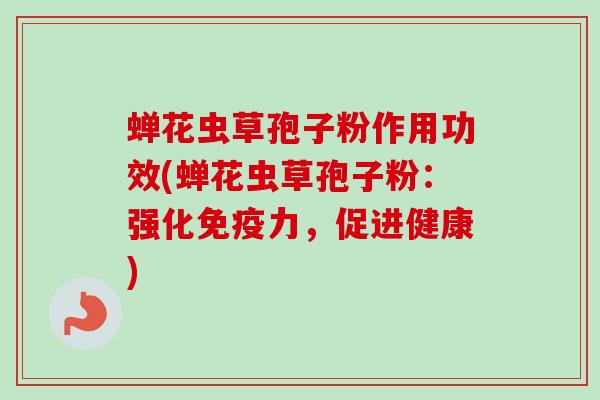 蝉花虫草孢子粉作用功效(蝉花虫草孢子粉:强化免疫力,促进健康) 蝉花虫草孢子粉作用功效(蝉花虫草孢子粉:强化免疫力,促进健康)