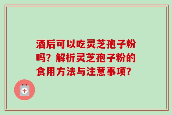 酒后可以吃灵芝孢子粉吗?解析灵芝孢子粉的食用方法与注意事项? 酒后可以吃灵芝孢子粉吗?解析灵芝孢子粉的食用方法与注意事项?