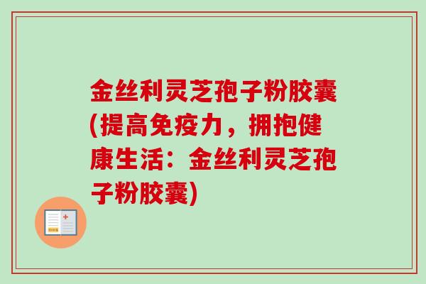 金丝利灵芝孢子粉胶囊(提高免疫力，拥抱健康生活：金丝利灵芝孢子粉胶囊)