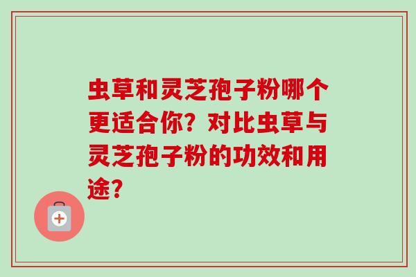 虫草和灵芝孢子粉哪个更适合你?对比虫草与灵芝孢子粉的功效和用途? 虫草和灵芝孢子粉哪个更适合你?对比虫草与灵芝孢子粉的功效和用途?
