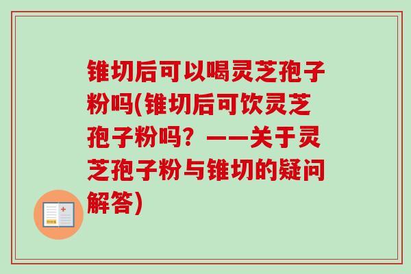 锥切后可以喝灵芝孢子粉吗(锥切后可饮灵芝孢子粉吗？——关于灵芝孢子粉与锥切的疑问解答)