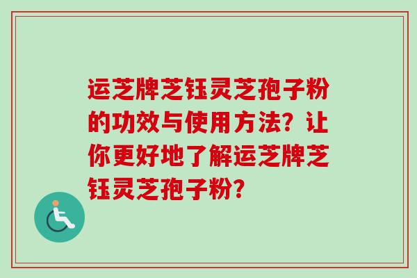 运芝牌芝钰灵芝孢子粉的功效与使用方法?让你更好地了解运芝牌芝钰灵芝孢子粉? 运芝牌芝钰灵芝孢子粉的功效与使用方法?让你更好地了解运芝牌芝钰灵芝孢子粉?