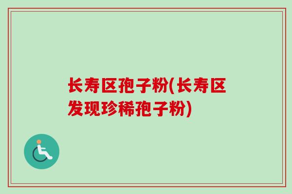 长寿区孢子粉(长寿区发现珍稀孢子粉)