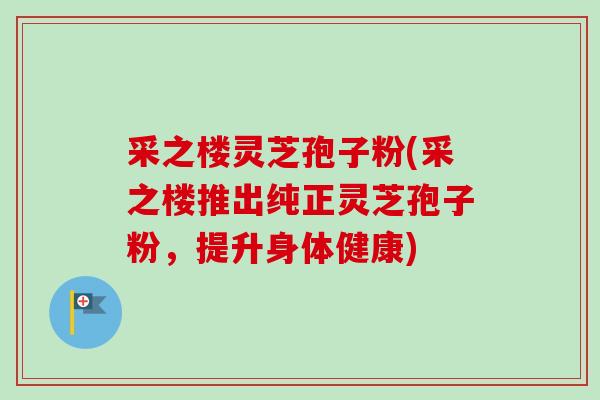 采之楼灵芝孢子粉(采之楼推出纯正灵芝孢子粉,提升身体健康) 采之楼灵芝孢子粉(采之楼推出纯正灵芝孢子粉,提升身体健康)