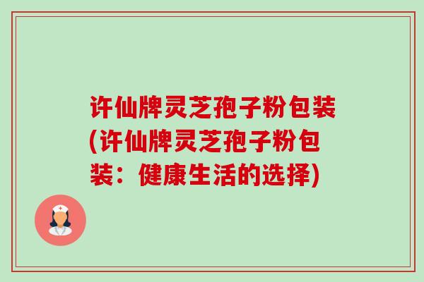 许仙牌灵芝孢子粉包装(许仙牌灵芝孢子粉包装:健康生活的选择) 许仙牌灵芝孢子粉包装(许仙牌灵芝孢子粉包装:健康生活的选择)
