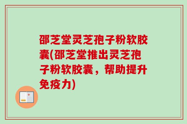邵芝堂灵芝孢子粉软胶囊(邵芝堂推出灵芝孢子粉软胶囊,帮助提升免疫力) 邵芝堂灵芝孢子粉软胶囊(邵芝堂推出灵芝孢子粉软胶囊,帮助提升免疫力)