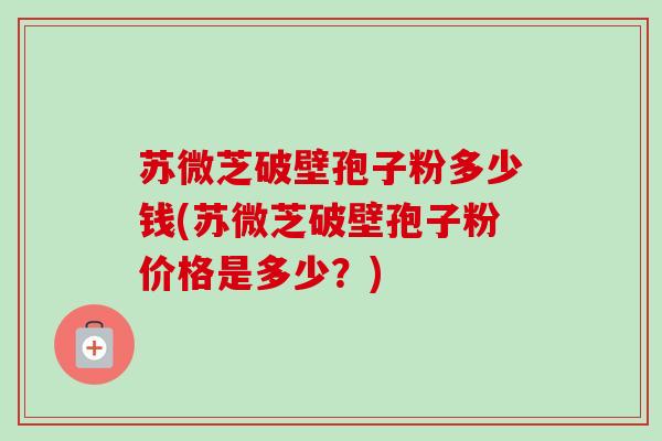 苏微芝破壁孢子粉多少钱(苏微芝破壁孢子粉价格是多少?) 苏微芝破壁孢子粉多少钱(苏微芝破壁孢子粉价格是多少?)