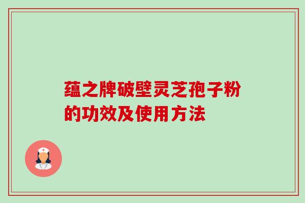 蕴之牌破壁灵芝孢子粉的功效及使用方法 蕴之牌破壁灵芝孢子粉的功效及使用方法