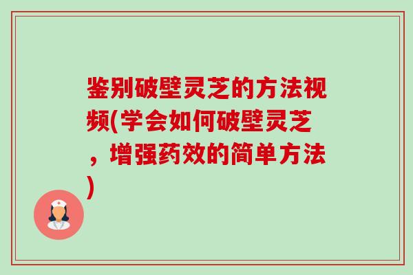 鉴别破壁灵芝的方法视频(学会如何破壁灵芝,增强的简单方法) 鉴别破壁灵芝的方法视频(学会如何破壁灵芝,增强的简单方法)