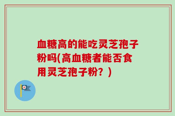 高的能吃灵芝孢子粉吗(高者能否食用灵芝孢子粉?) 高的能吃灵芝孢子粉吗(高者能否食用灵芝孢子粉?)