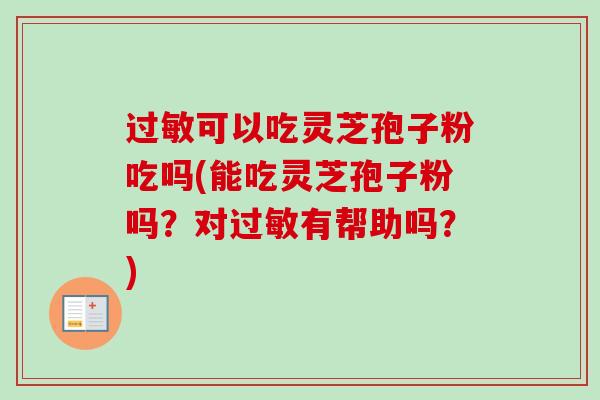 可以吃灵芝孢子粉吃吗(能吃灵芝孢子粉吗？对有帮助吗？)