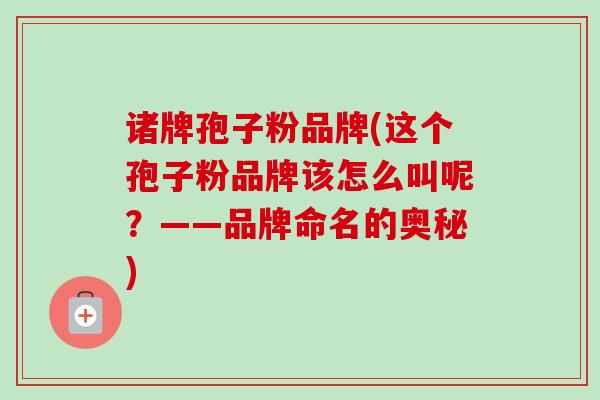 诸牌孢子粉品牌(这个孢子粉品牌该怎么叫呢?——品牌命名的奥秘) 诸牌孢子粉品牌(这个孢子粉品牌该怎么叫呢?——品牌命名的奥秘)
